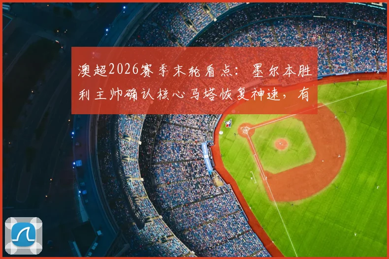 澳超2026赛季末轮看点：墨尔本胜利主帅确认核心马塔恢复神速，有望关键战复出助阵