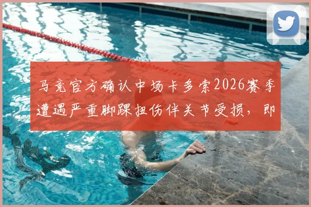马竞官方确认中场卡多索2026赛季遭遇严重脚踝扭伤伴关节受损，即将手术，详细解析其康复时间与对球队影响