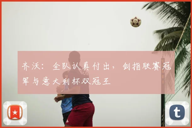 齐沃：全队认真付出，剑指联赛冠军与意大利杯双冠王