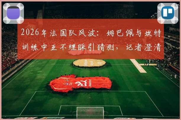 2026年法国队风波：姆巴佩与坎特训练中互不理睬引猜测，记者澄清矛盾传闻纯属捏造