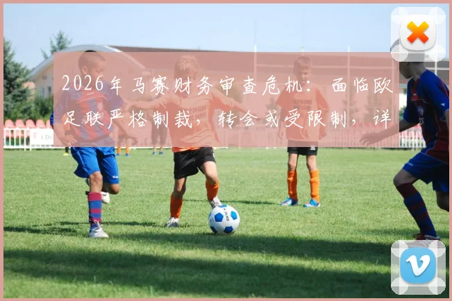 2026年马赛财务审查危机：面临欧足联严格制裁，转会或受限制，详解应对策略