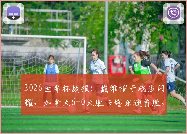 2026世界杯战报:戴维帽子戏法闪耀,加拿大6-0大胜卡塔尔迎首胜,科内重伤引关注
