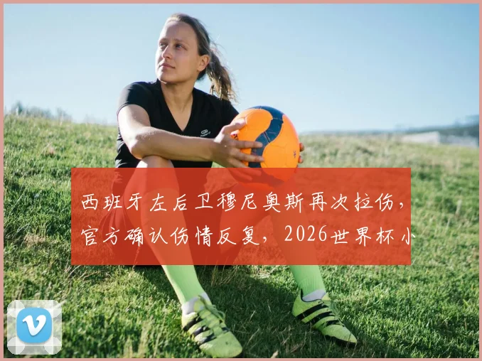西班牙左后卫穆尼奥斯再次拉伤,官方确认伤情反复,2026世界杯小组赛或面临缺阵风险