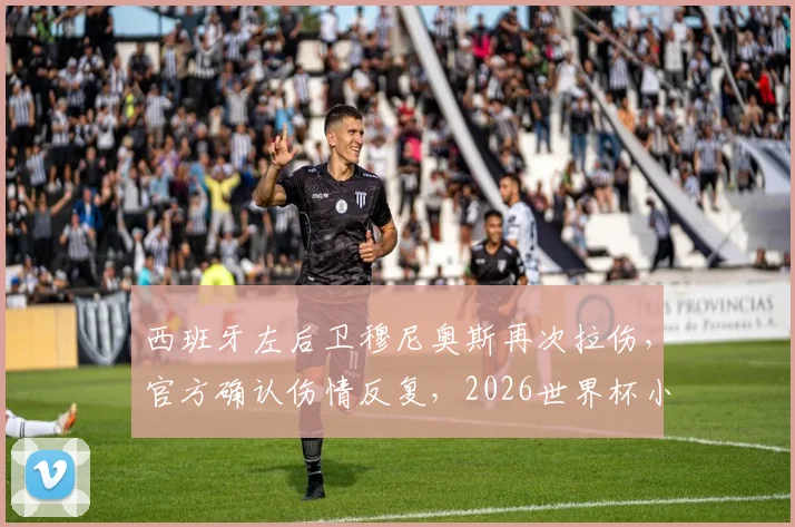 西班牙左后卫穆尼奥斯再次拉伤，官方确认伤情反复，2026世界杯小组赛或面临缺阵风险