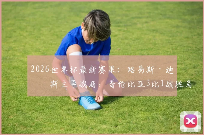 2026世界杯最新赛果：路易斯·迪亚斯主导战局，哥伦比亚3比1战胜乌兹别克斯坦，晋级形势分析