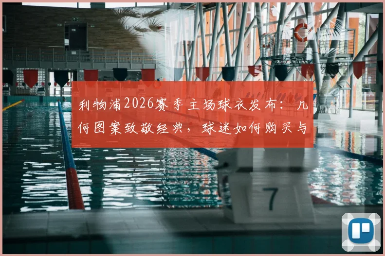 利物浦2026赛季主场球衣发布：几何图案致敬经典，球迷如何购买与搭配指南