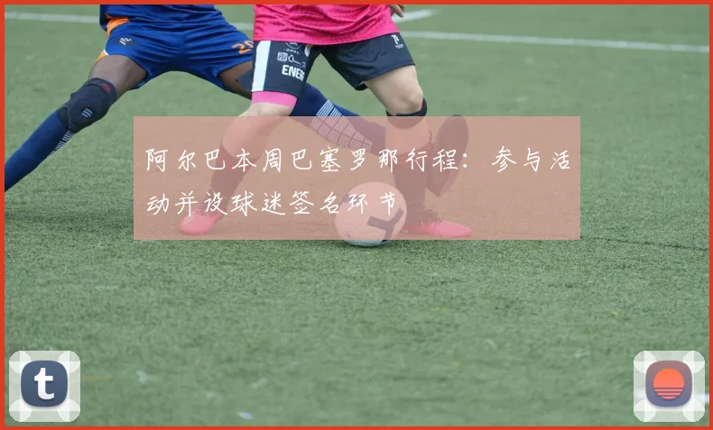 阿尔巴本周巴塞罗那行程:参与活动并设球迷签名环节