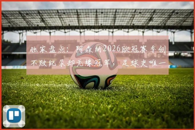 独家盘点:阿森纳2026欧冠赛季创不败纪录却无缘冠军,足球史唯一案例深度分析