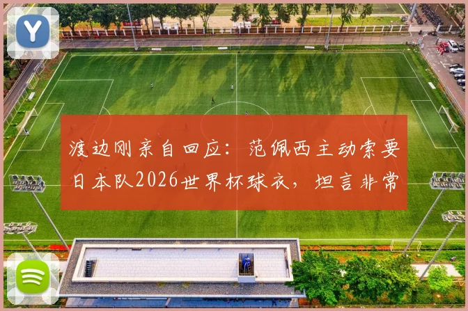 渡边刚亲自回应：范佩西主动索要日本队2026世界杯球衣，坦言非常想穿引热议