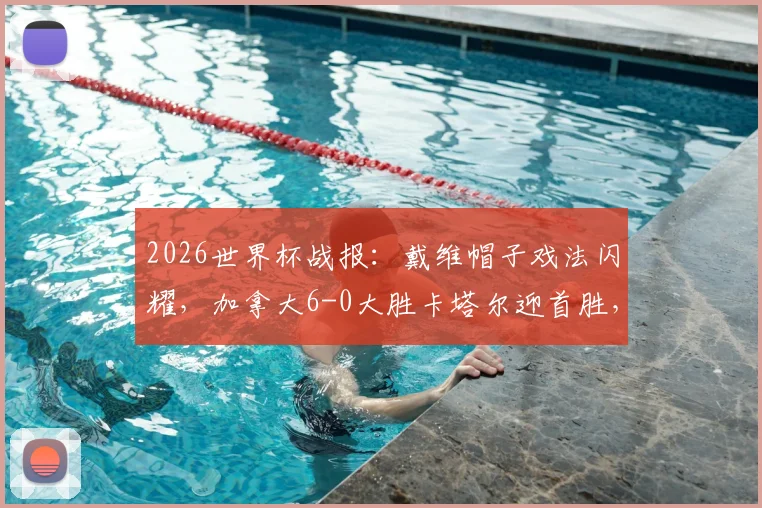 2026世界杯战报:戴维帽子戏法闪耀,加拿大6-0大胜卡塔尔迎首胜,科内重伤引关注