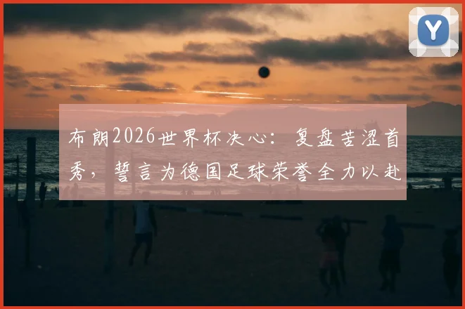 布朗2026世界杯决心：复盘苦涩首秀，誓言为德国足球荣誉全力以赴