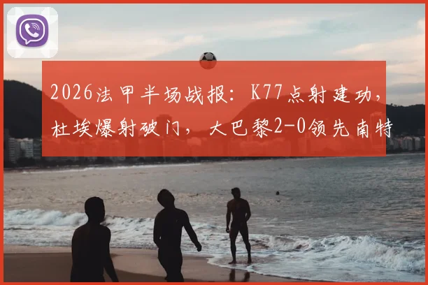 2026法甲半场战报:K77点射建功,杜埃爆射破门,大巴黎2-0领先南特,新核心初显锋芒