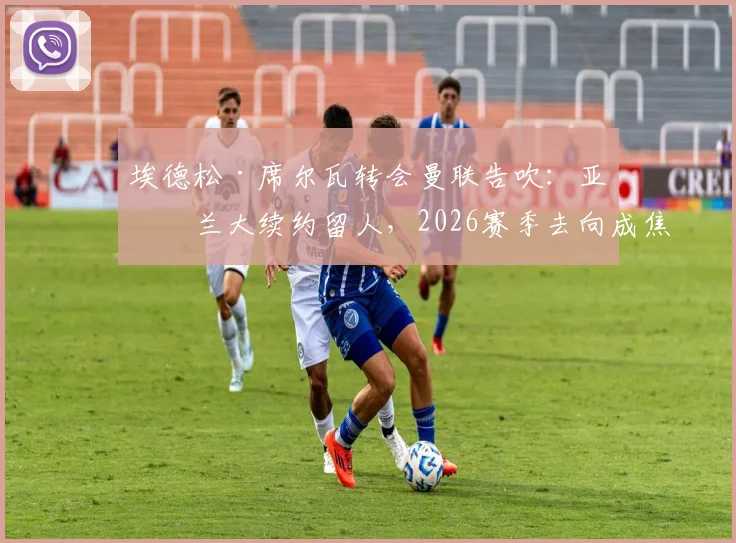 埃德松·席尔瓦转会曼联告吹:亚特兰大续约留人,2026赛季去向成焦点,深度解析背后原因