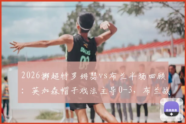 2026挪超特罗姆瑟vs布兰半场回顾：英加森帽子戏法主导0-3，布兰战术分析