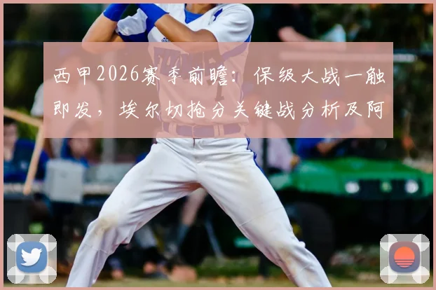 西甲2026赛季前瞻:保级大战一触即发,埃尔切抢分关键战分析及阿拉维斯阵容解读