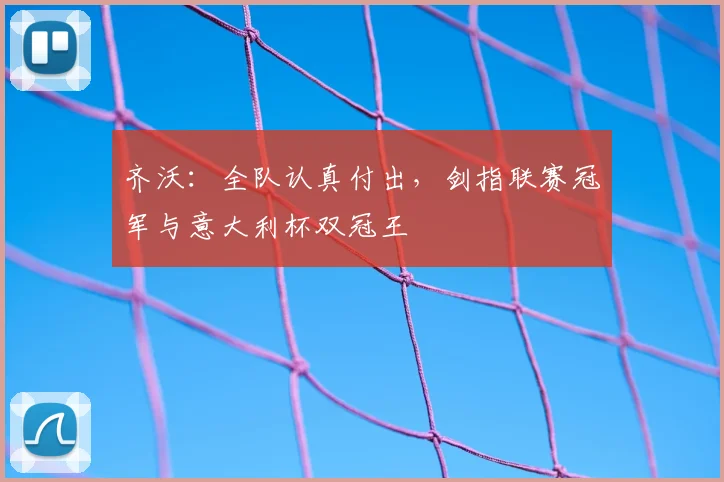 齐沃：全队认真付出，剑指联赛冠军与意大利杯双冠王