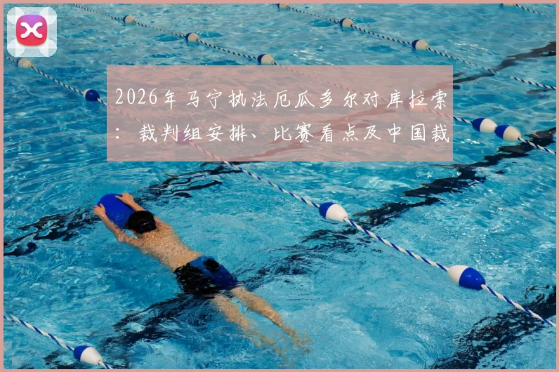 2026年马宁执法厄瓜多尔对库拉索：裁判组安排、比赛看点及中国裁判海外前景解析