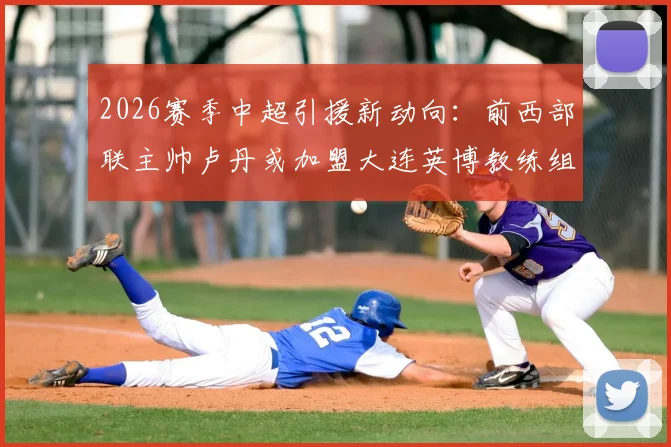 2026赛季中超引援新动向:前西部联主帅卢丹或加盟大连英博教练组