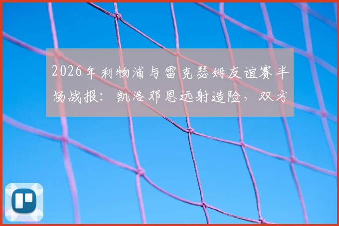 2026年利物浦与雷克瑟姆友谊赛半场战报:凯洛邓恩远射造险,双方0-0互交白卷,附赛事深度分析与两队近期状态回顾