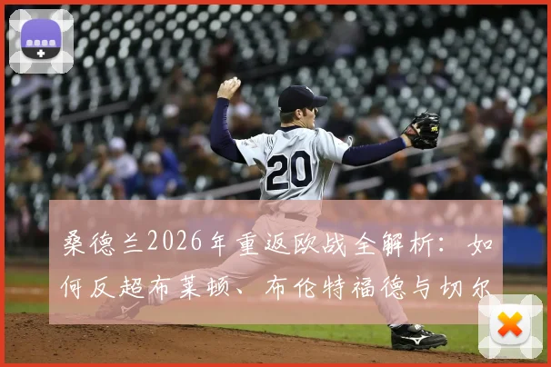 桑德兰2026年重返欧战全解析:如何反超布莱顿、布伦特福德与切尔西,球队阵容与资格赛前景展望
