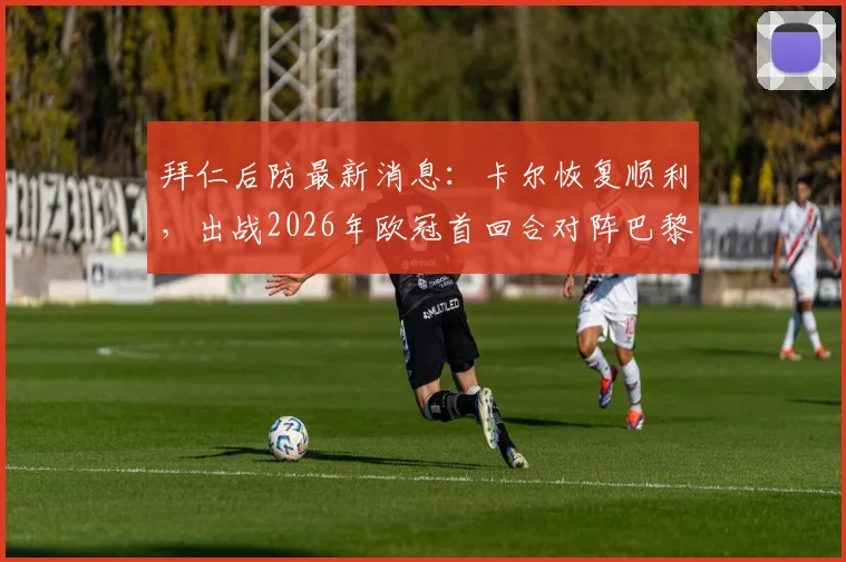 拜仁后防最新消息：卡尔恢复顺利，出战2026年欧冠首回合对阵巴黎前景乐观，解析阵容关键影响