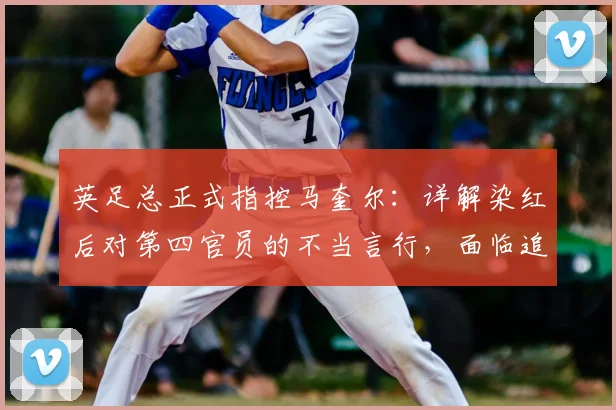 英足总正式指控马奎尔:详解染红后对第四官员的不当言行,面临追加停赛风险
