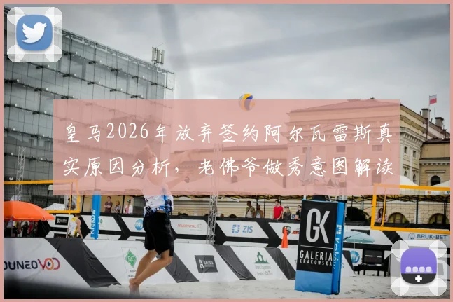 皇马2026年放弃签约阿尔瓦雷斯真实原因分析，老佛爷做秀意图解读及球员未来下家预测