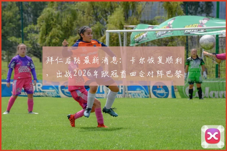 拜仁后防最新消息：卡尔恢复顺利，出战2026年欧冠首回合对阵巴黎前景乐观，解析阵容关键影响