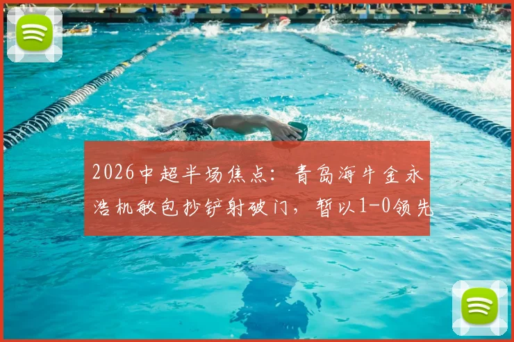 2026中超半场焦点:青岛海牛金永浩机敏包抄铲射破门,暂以1-0领先武汉,附进球瞬间完整回放