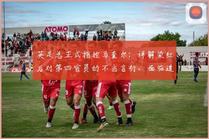 英足总正式指控马奎尔：详解染红后对第四官员的不当言行，面临追加停赛风险