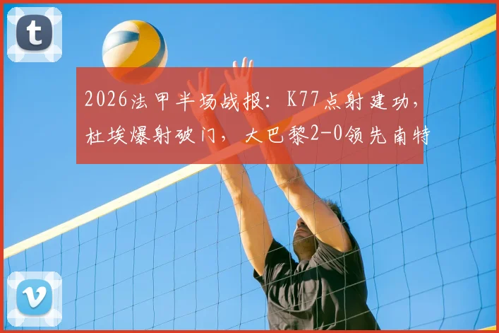 2026法甲半场战报:K77点射建功,杜埃爆射破门,大巴黎2-0领先南特,新核心初显锋芒