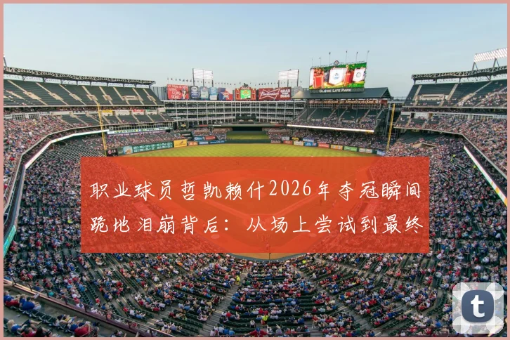 职业球员哲凯赖什2026年夺冠瞬间跪地泪崩背后:从场上尝试到最终胜利的心路历程分享