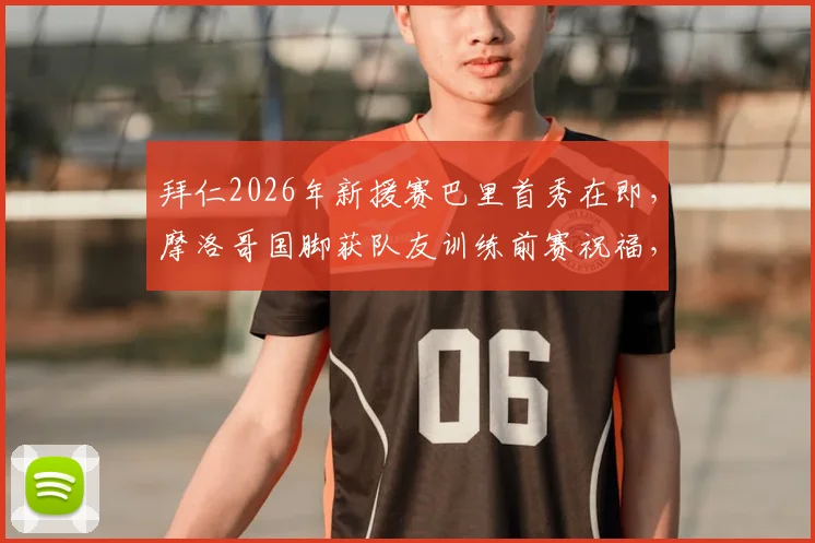 拜仁2026年新援赛巴里首秀在即，摩洛哥国脚获队友训练前赛祝福，解析其技术特点与加盟前景