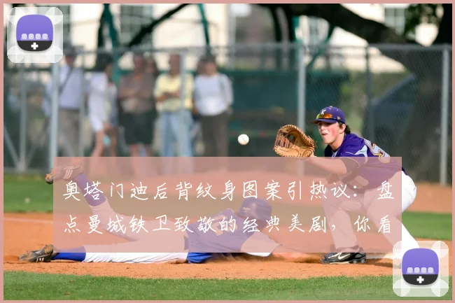 奥塔门迪后背纹身图案引热议：盘点曼城铁卫致敬的经典美剧，你看过其中几部？