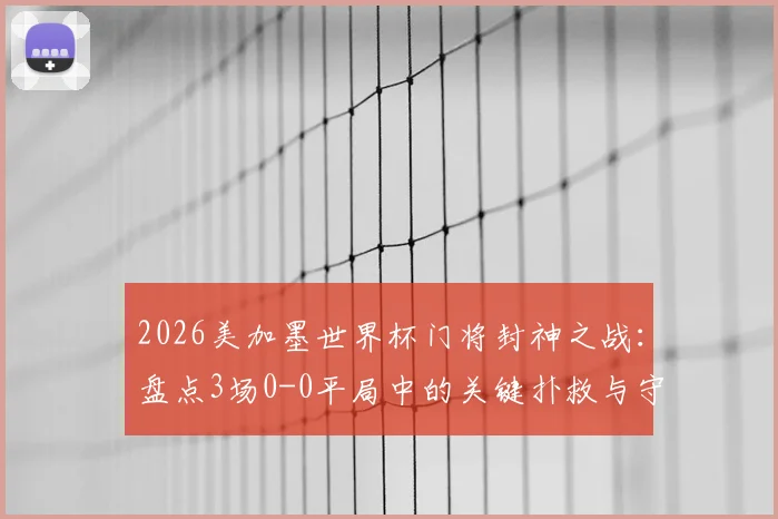 2026美加墨世界杯门将封神之战：盘点3场0-0平局中的关键扑救与守门艺术