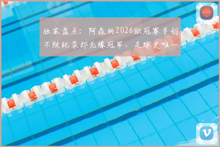 独家盘点：阿森纳2026欧冠赛季创不败纪录却无缘冠军，足球史唯一案例深度分析