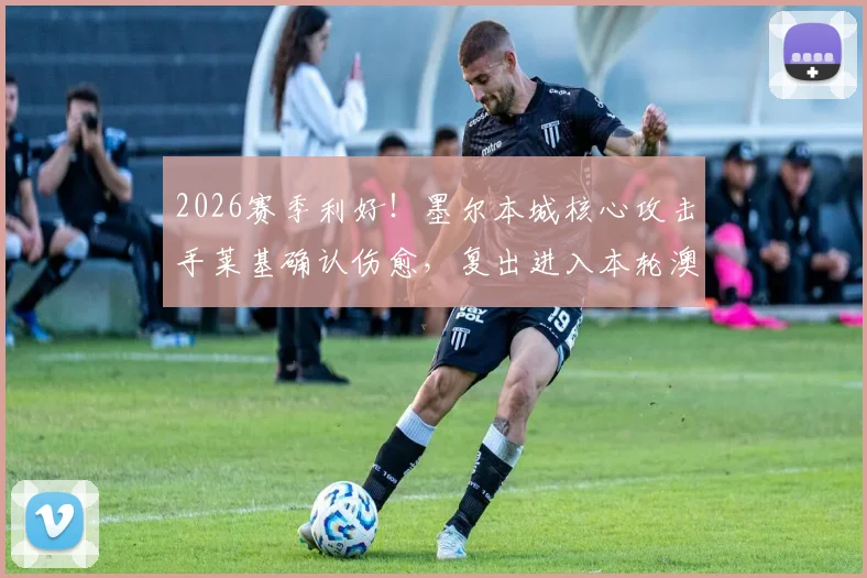 2026赛季利好！墨尔本城核心攻击手莱基确认伤愈，复出进入本轮澳超联赛大名单