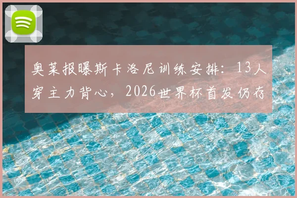 奥莱报曝斯卡洛尼训练安排：13人穿主力背心，2026世界杯首发仍存两大关键悬念