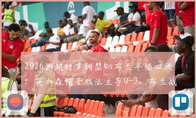 2026挪超特罗姆瑟vs布兰半场回顾：英加森帽子戏法主导0-3，布兰战术分析