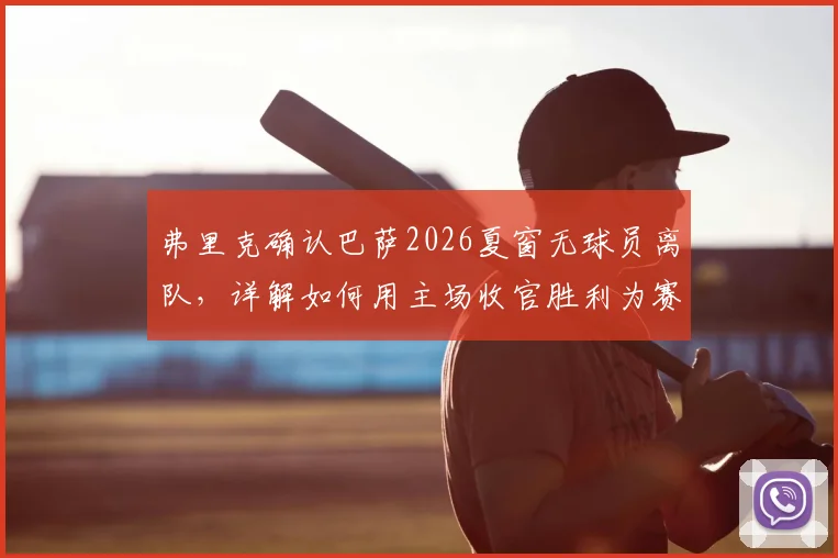 弗里克确认巴萨2026夏窗无球员离队，详解如何用主场收官胜利为赛季定调