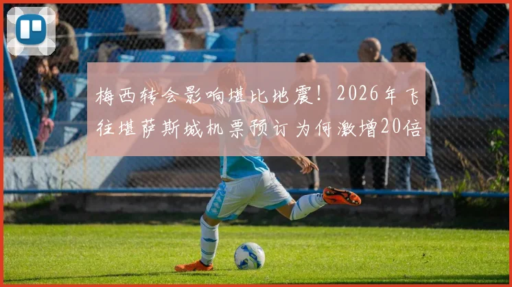 梅西转会影响堪比地震！2026年飞往堪萨斯城机票预订为何激增20倍？潜在访客行程指南