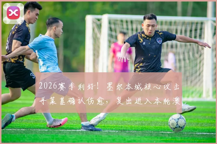 2026赛季利好！墨尔本城核心攻击手莱基确认伤愈，复出进入本轮澳超联赛大名单
