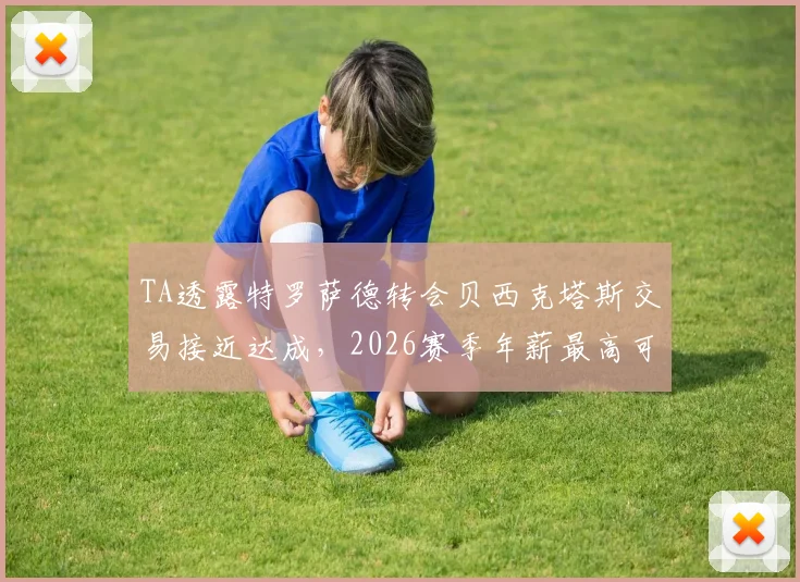 TA透露特罗萨德转会贝西克塔斯交易接近达成，2026赛季年薪最高可达900万欧