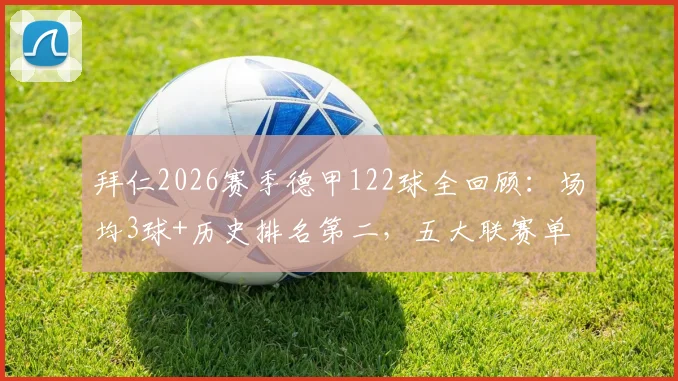 拜仁2026赛季德甲122球全回顾:场均3球+历史排名第二,五大联赛单季进球纪录深度对比