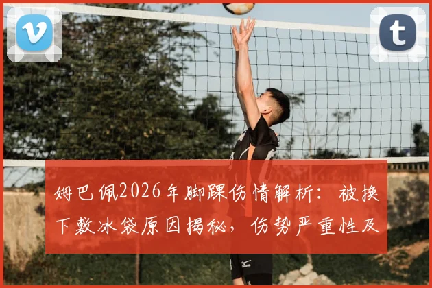 姆巴佩2026年脚踝伤情解析:被换下敷冰袋原因揭秘,伤势严重性及预计恢复时间评估