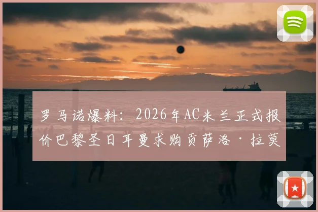 罗马诺爆料：2026年AC米兰正式报价巴黎圣日耳曼求购贡萨洛·拉莫斯，转会费与谈判细节曝光