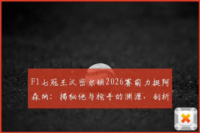 F1七冠王汉密尔顿2026赛前力挺阿森纳:揭秘他与枪手的渊源,剖析“享受决赛”的深层寄语