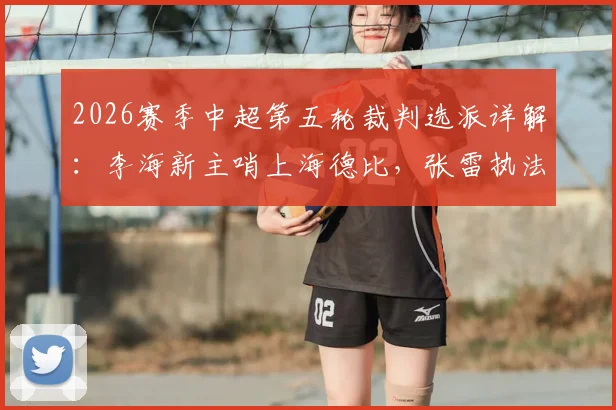 2026赛季中超第五轮裁判选派详解:李海新主哨上海德比,张雷执法国籍裁判执法河南vs山东