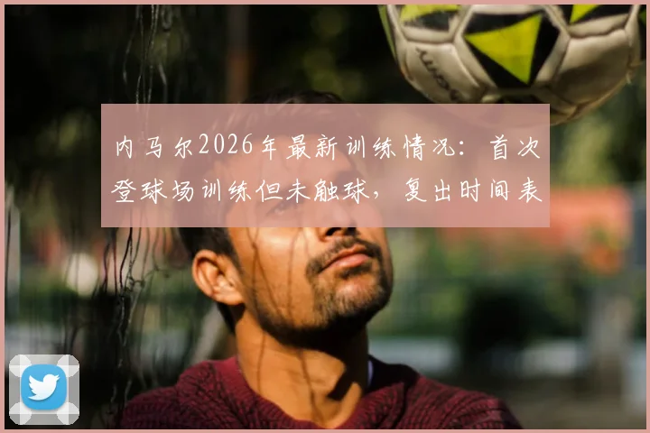 内马尔2026年最新训练情况:首次登球场训练但未触球,复出时间表引关注