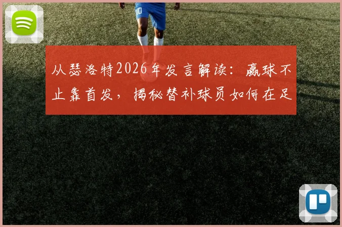 从瑟洛特2026年发言解读：赢球不止靠首发，揭秘替补球员如何在足球比赛中发挥关键作用
